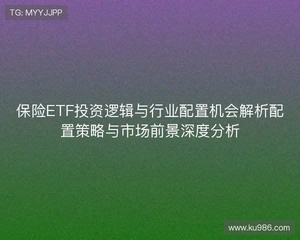 保险ETF投资逻辑与行业配置机会解析配置策略与市场前景深度分析 保险ETF投资逻辑与行业配置机会解析配置策略与市场前景深度分析